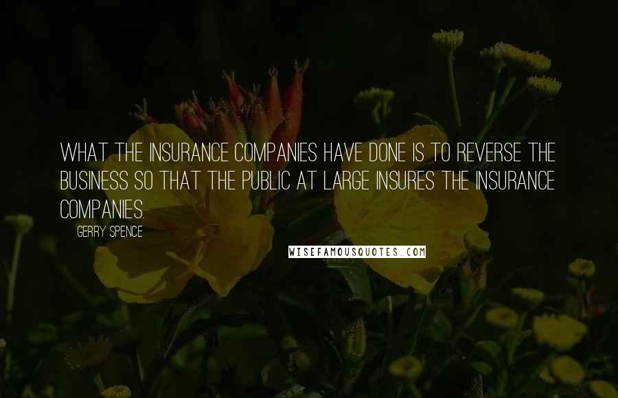 Gerry Spence Quotes: What the insurance companies have done is to reverse the business so that the public at large insures the insurance companies.