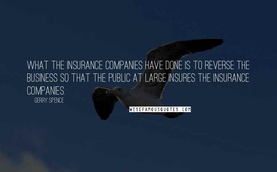 Gerry Spence Quotes: What the insurance companies have done is to reverse the business so that the public at large insures the insurance companies.