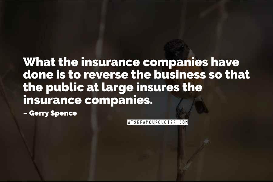 Gerry Spence Quotes: What the insurance companies have done is to reverse the business so that the public at large insures the insurance companies.