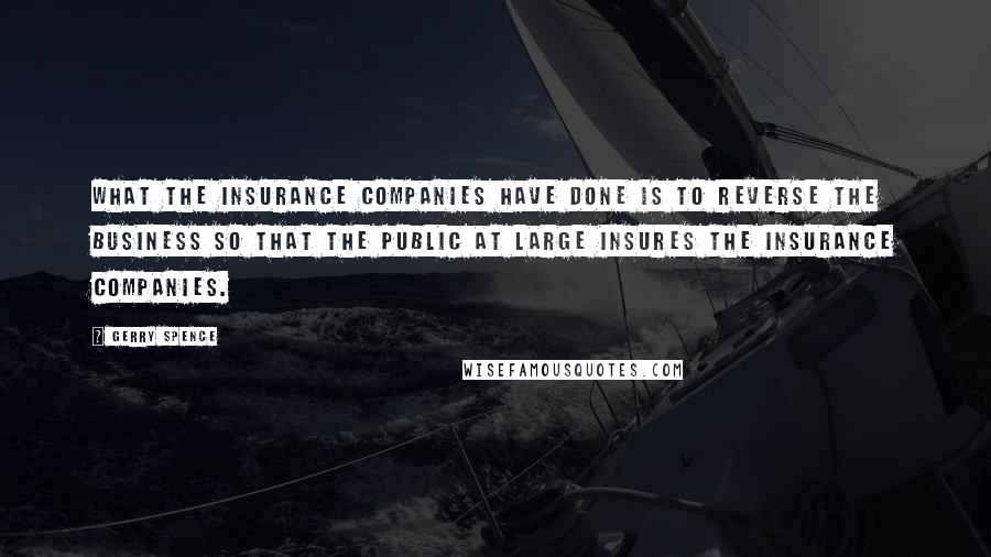 Gerry Spence Quotes: What the insurance companies have done is to reverse the business so that the public at large insures the insurance companies.