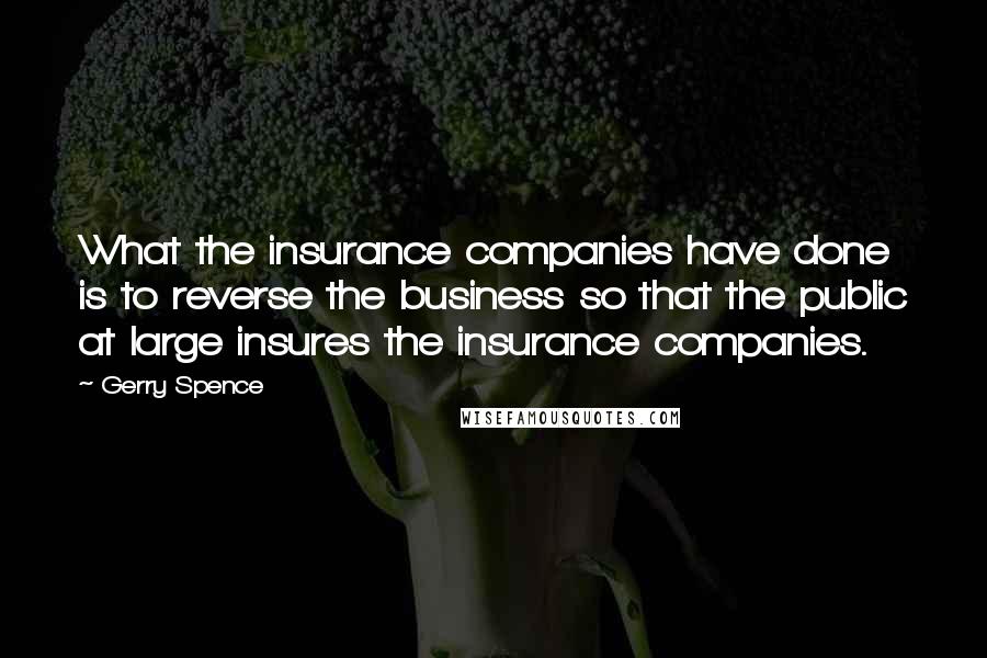 Gerry Spence Quotes: What the insurance companies have done is to reverse the business so that the public at large insures the insurance companies.