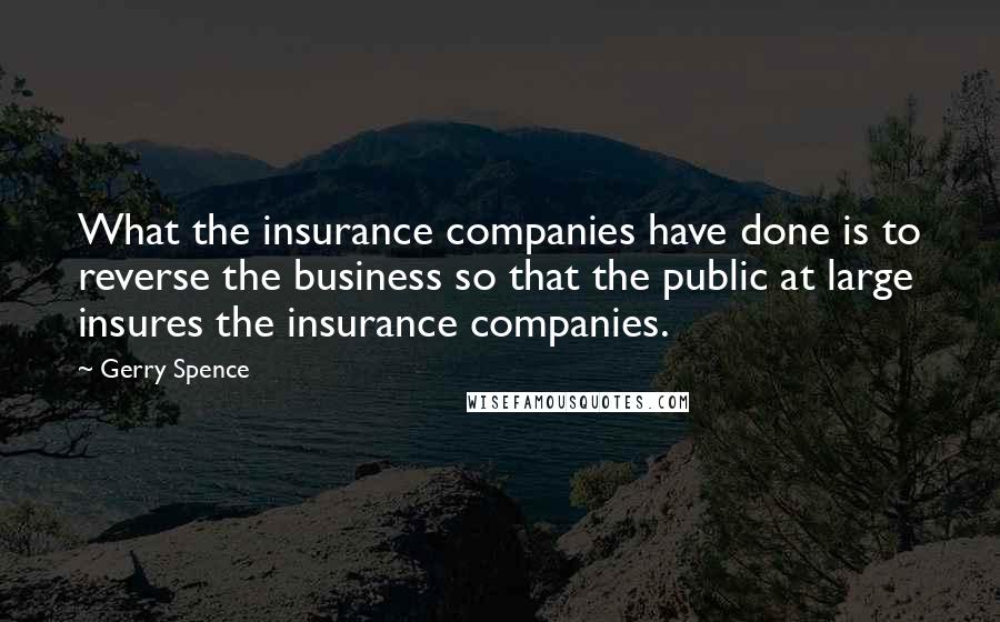 Gerry Spence Quotes: What the insurance companies have done is to reverse the business so that the public at large insures the insurance companies.