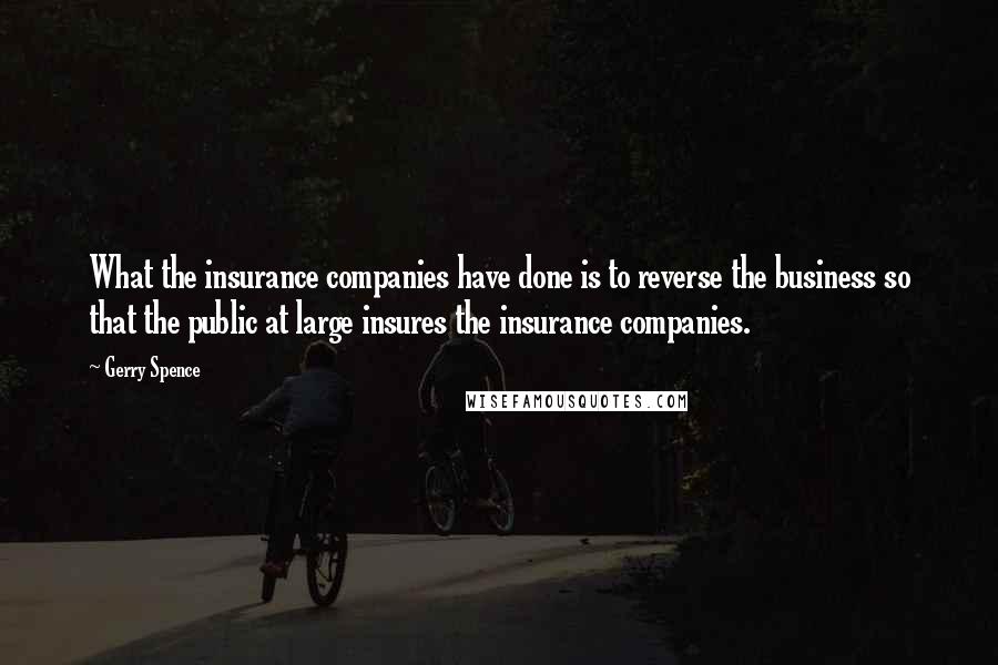 Gerry Spence Quotes: What the insurance companies have done is to reverse the business so that the public at large insures the insurance companies.