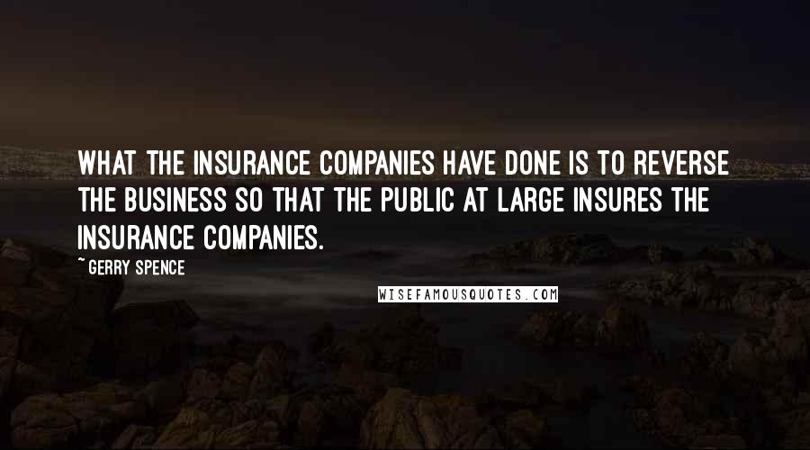 Gerry Spence Quotes: What the insurance companies have done is to reverse the business so that the public at large insures the insurance companies.