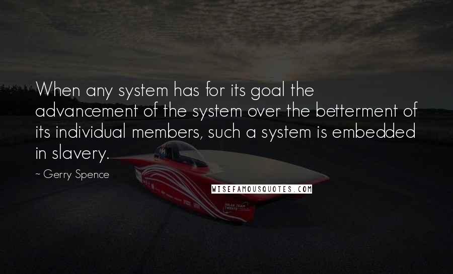 Gerry Spence Quotes: When any system has for its goal the advancement of the system over the betterment of its individual members, such a system is embedded in slavery.