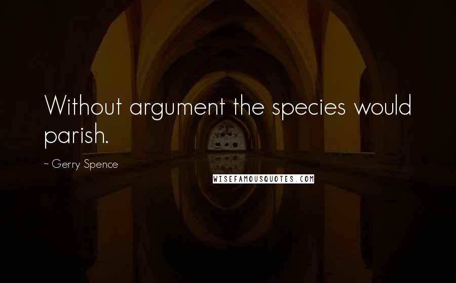 Gerry Spence Quotes: Without argument the species would parish.