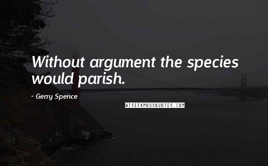 Gerry Spence Quotes: Without argument the species would parish.