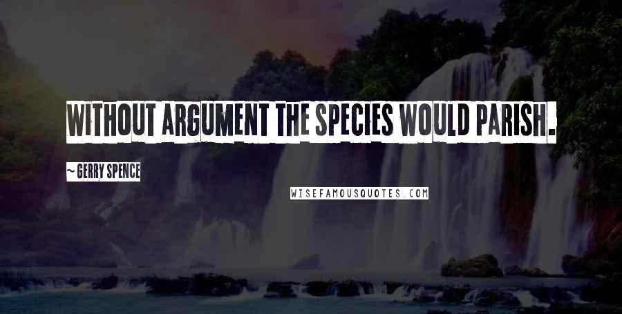 Gerry Spence Quotes: Without argument the species would parish.