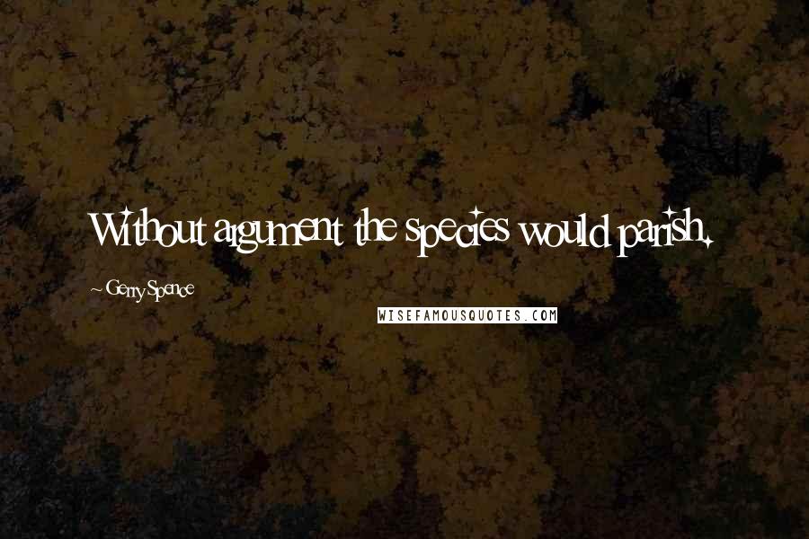Gerry Spence Quotes: Without argument the species would parish.