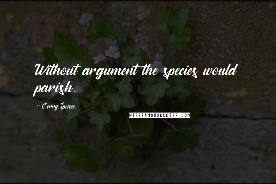 Gerry Spence Quotes: Without argument the species would parish.