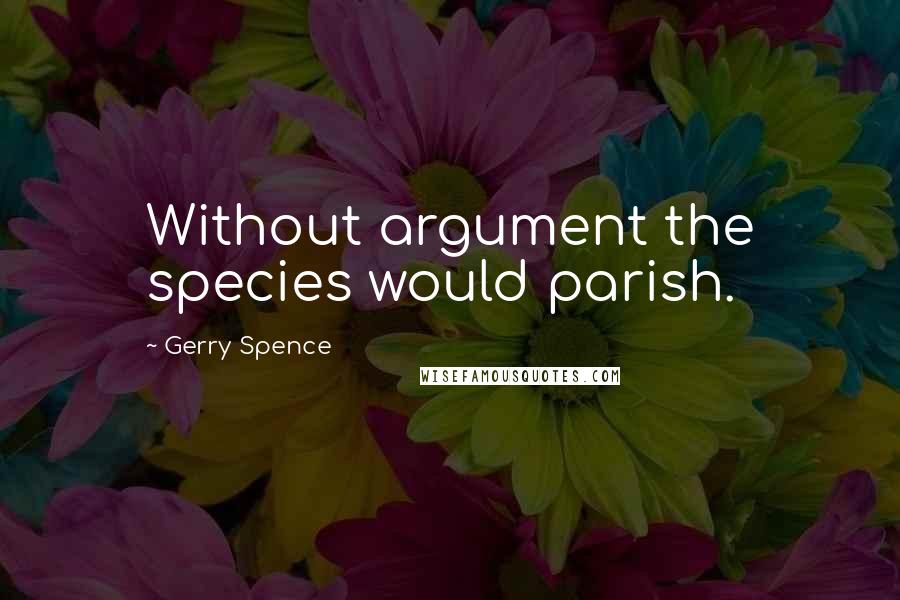 Gerry Spence Quotes: Without argument the species would parish.