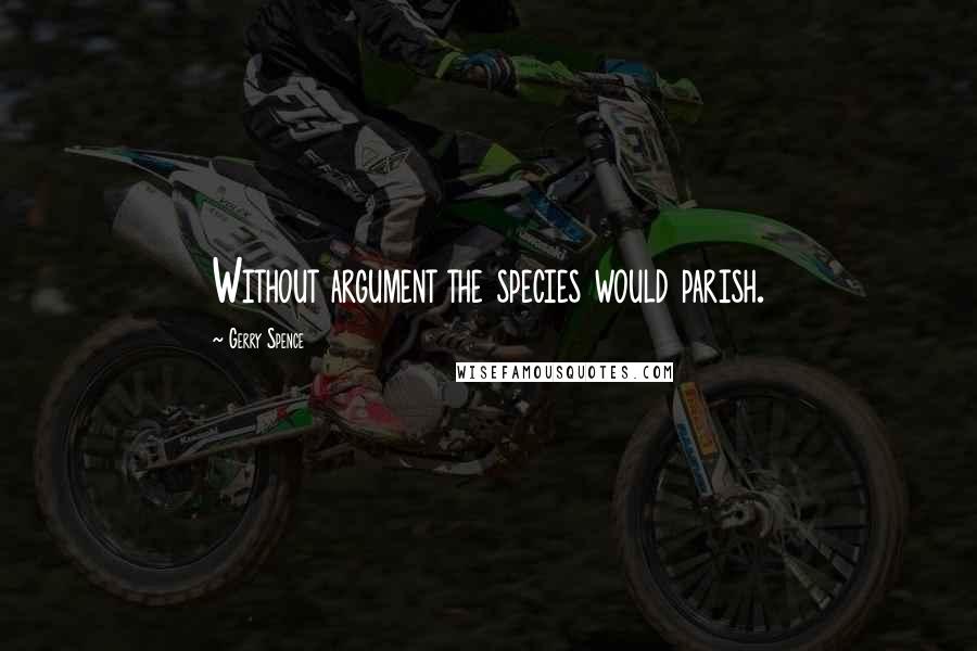 Gerry Spence Quotes: Without argument the species would parish.