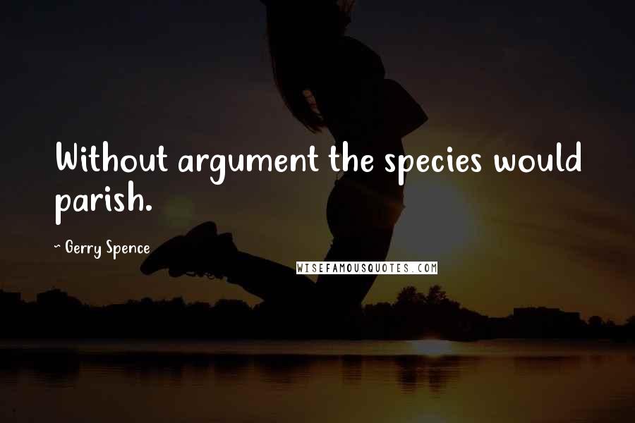 Gerry Spence Quotes: Without argument the species would parish.