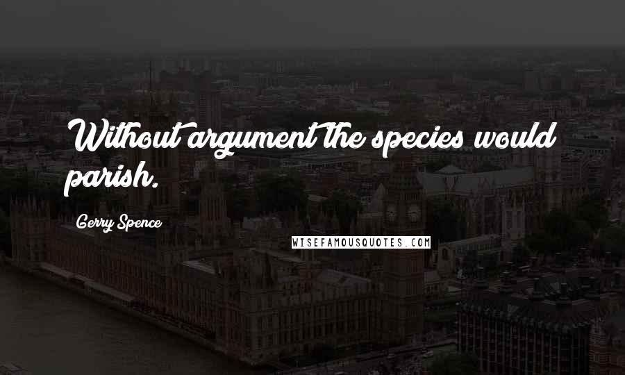 Gerry Spence Quotes: Without argument the species would parish.