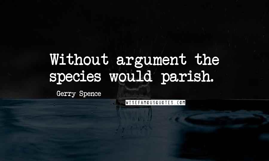Gerry Spence Quotes: Without argument the species would parish.