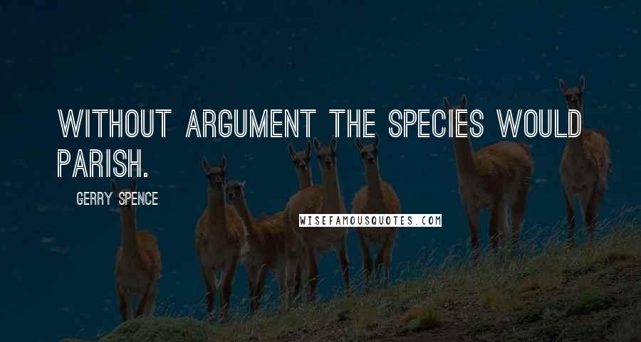 Gerry Spence Quotes: Without argument the species would parish.