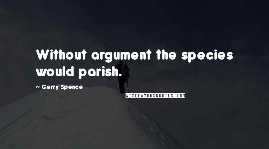 Gerry Spence Quotes: Without argument the species would parish.