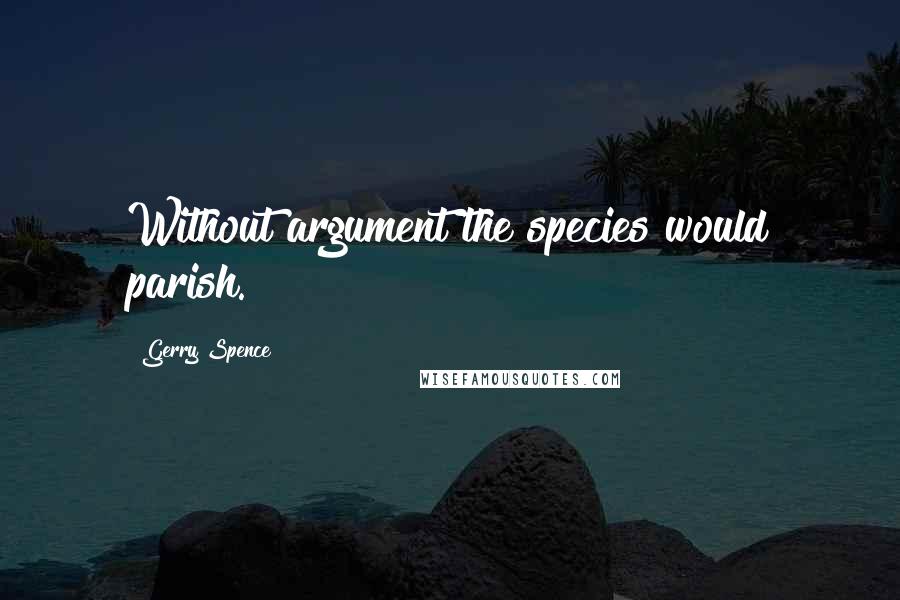 Gerry Spence Quotes: Without argument the species would parish.