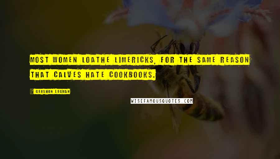 Gershon Legman Quotes: Most women loathe limericks, for the same reason that calves hate cookbooks.