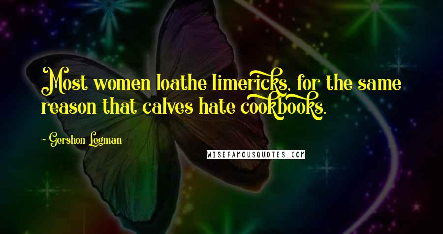 Gershon Legman Quotes: Most women loathe limericks, for the same reason that calves hate cookbooks.