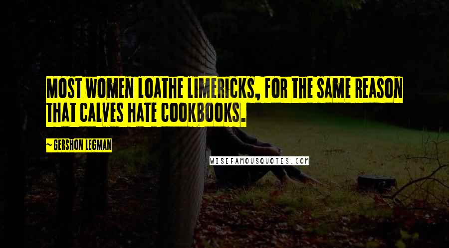 Gershon Legman Quotes: Most women loathe limericks, for the same reason that calves hate cookbooks.