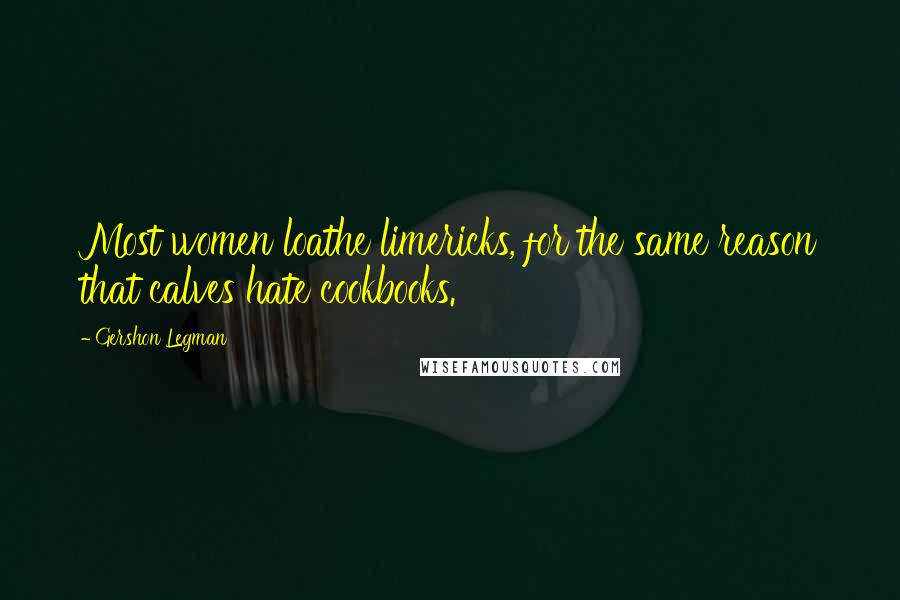 Gershon Legman Quotes: Most women loathe limericks, for the same reason that calves hate cookbooks.