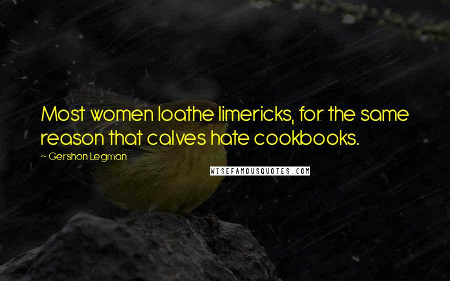 Gershon Legman Quotes: Most women loathe limericks, for the same reason that calves hate cookbooks.