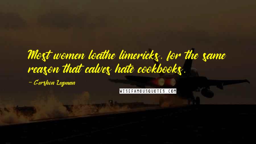 Gershon Legman Quotes: Most women loathe limericks, for the same reason that calves hate cookbooks.