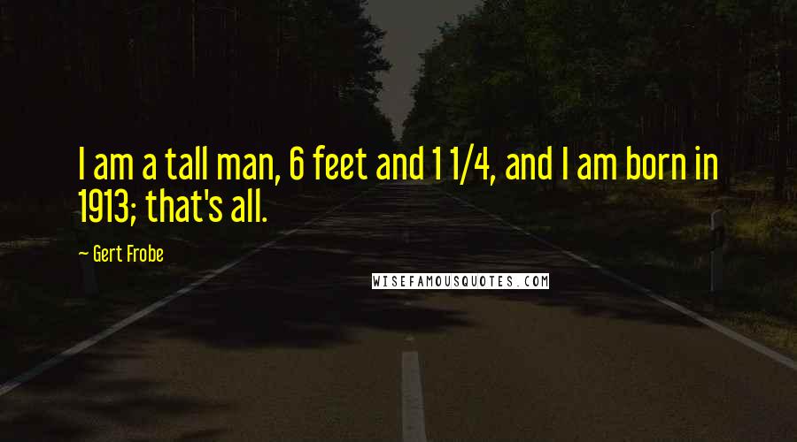 Gert Frobe Quotes: I am a tall man, 6 feet and 1 1/4, and I am born in 1913; that's all.
