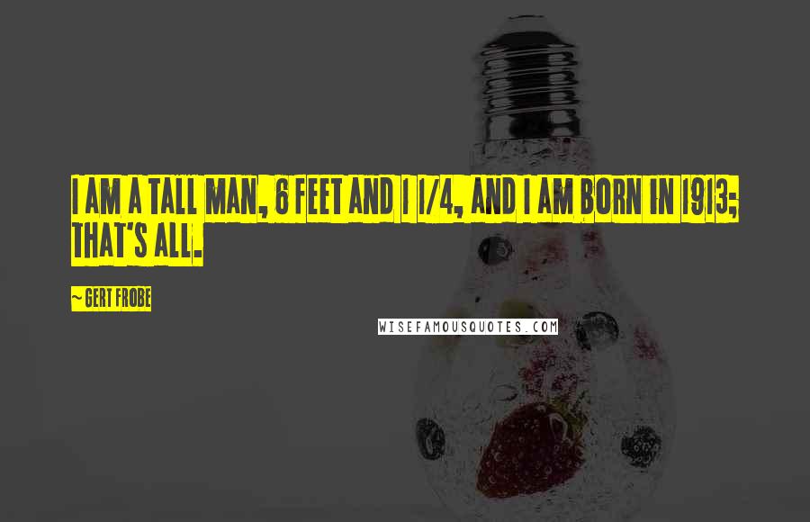 Gert Frobe Quotes: I am a tall man, 6 feet and 1 1/4, and I am born in 1913; that's all.