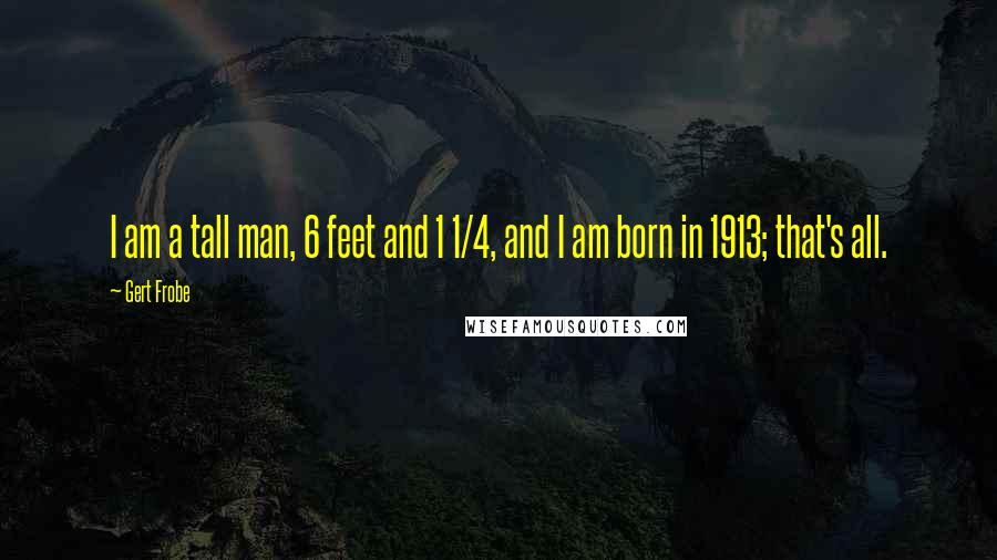 Gert Frobe Quotes: I am a tall man, 6 feet and 1 1/4, and I am born in 1913; that's all.