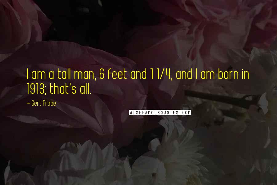 Gert Frobe Quotes: I am a tall man, 6 feet and 1 1/4, and I am born in 1913; that's all.