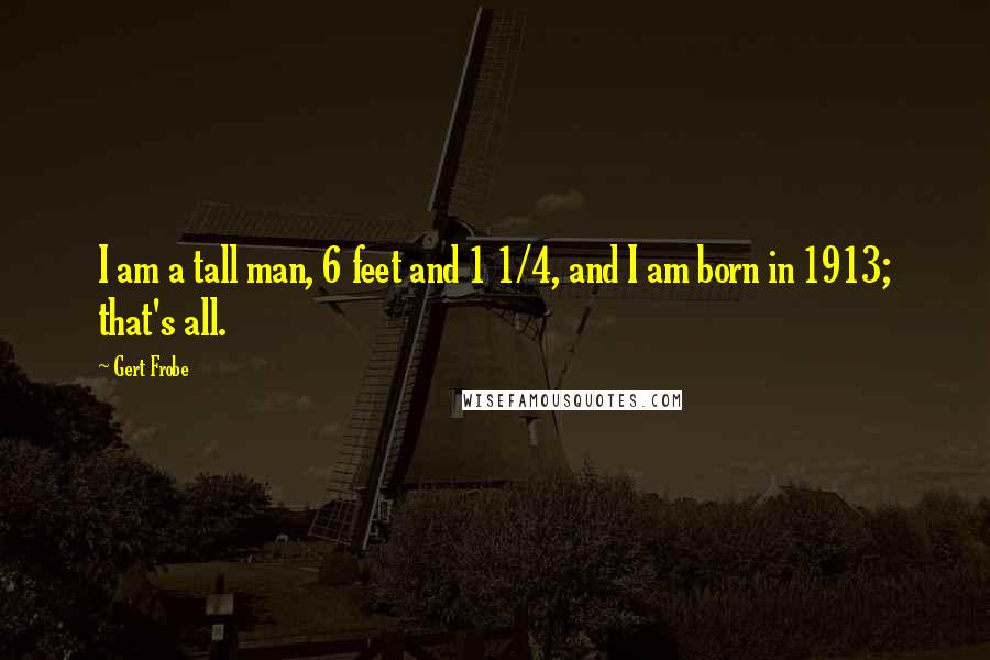 Gert Frobe Quotes: I am a tall man, 6 feet and 1 1/4, and I am born in 1913; that's all.