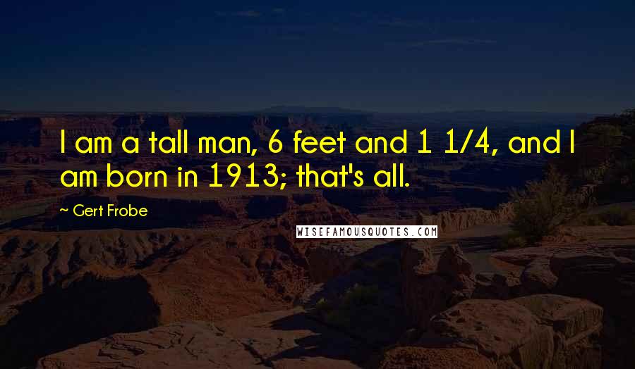 Gert Frobe Quotes: I am a tall man, 6 feet and 1 1/4, and I am born in 1913; that's all.