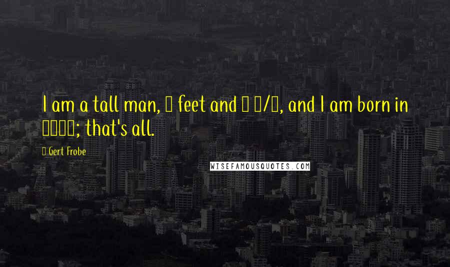 Gert Frobe Quotes: I am a tall man, 6 feet and 1 1/4, and I am born in 1913; that's all.