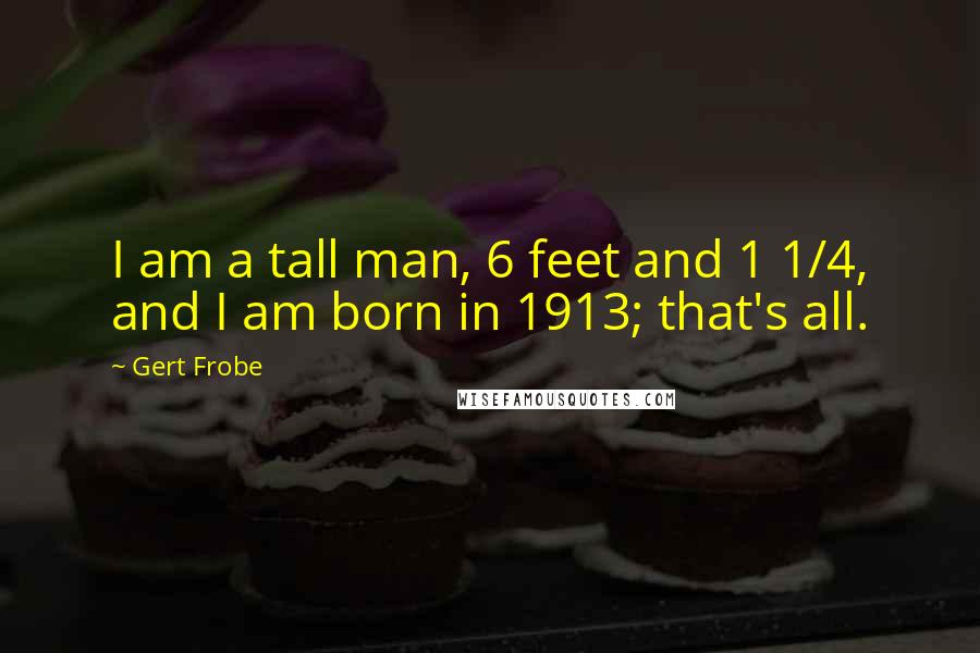 Gert Frobe Quotes: I am a tall man, 6 feet and 1 1/4, and I am born in 1913; that's all.