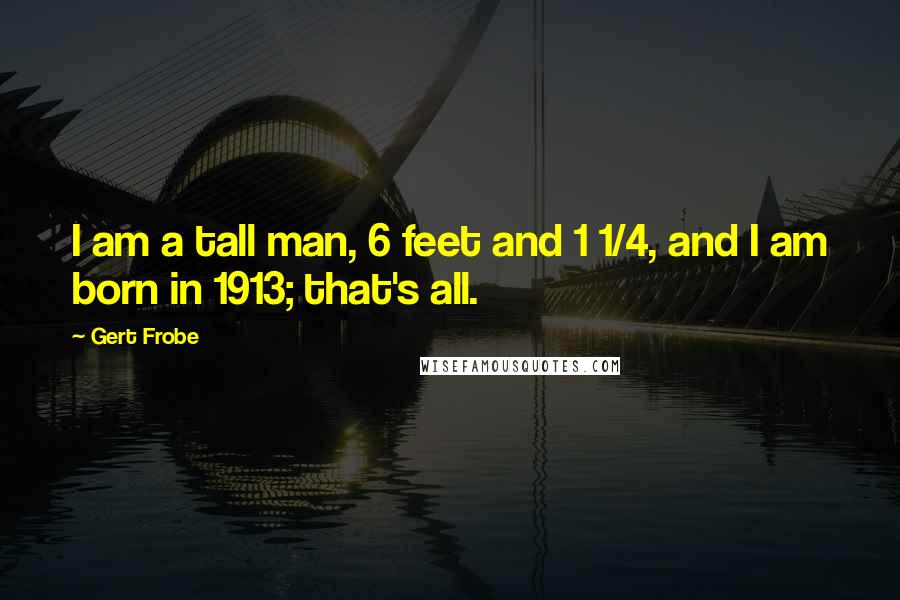 Gert Frobe Quotes: I am a tall man, 6 feet and 1 1/4, and I am born in 1913; that's all.