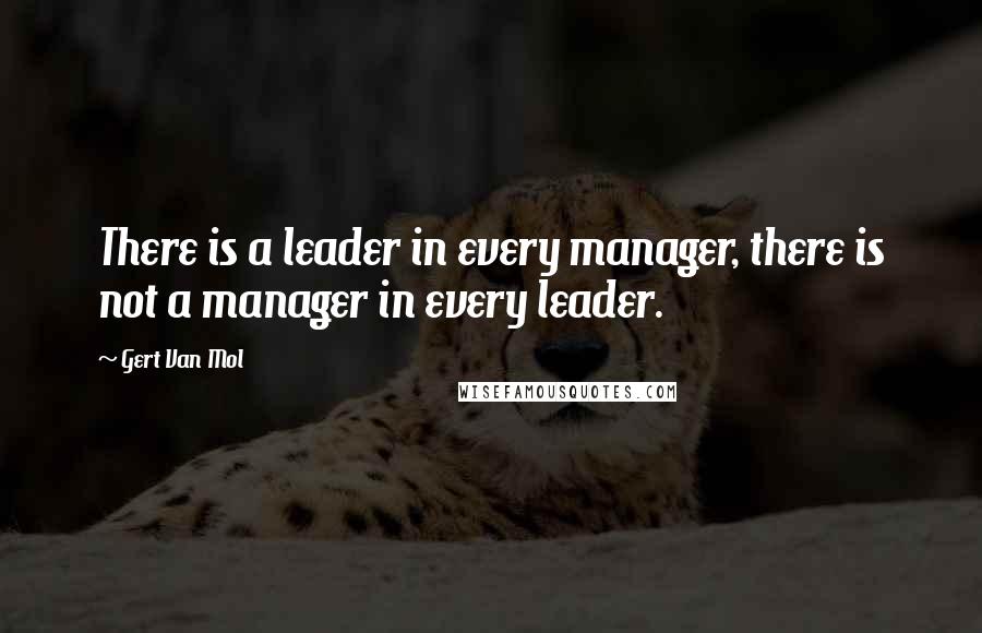 Gert Van Mol Quotes: There is a leader in every manager, there is not a manager in every leader.