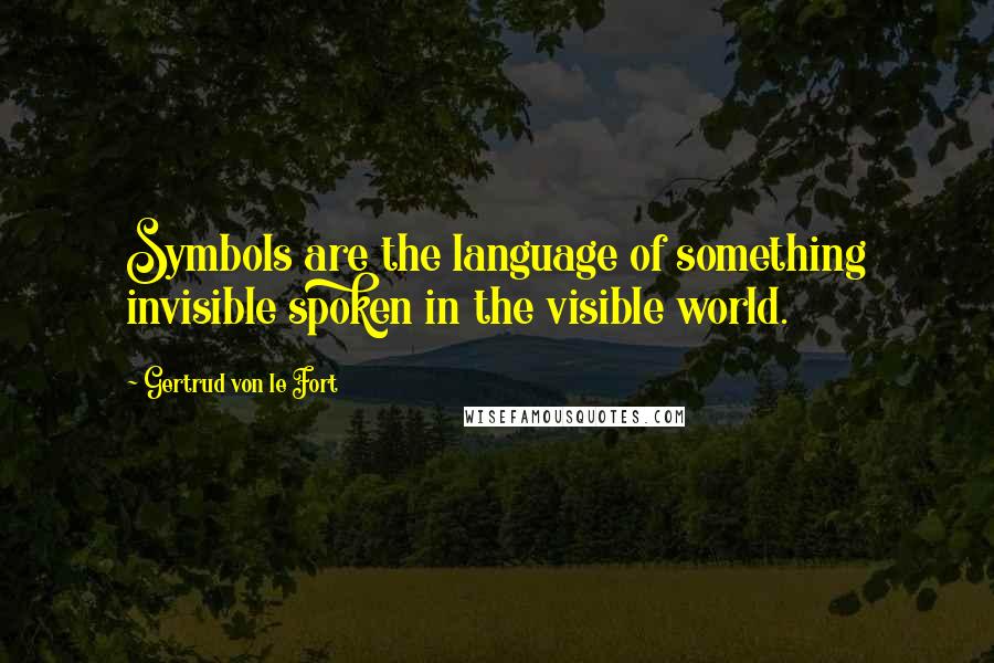 Gertrud Von Le Fort Quotes: Symbols are the language of something invisible spoken in the visible world.