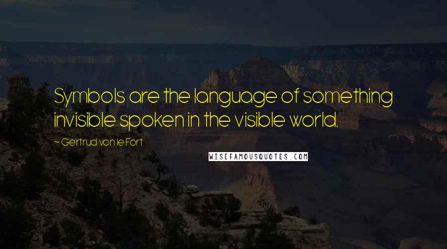 Gertrud Von Le Fort Quotes: Symbols are the language of something invisible spoken in the visible world.