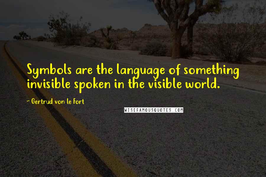 Gertrud Von Le Fort Quotes: Symbols are the language of something invisible spoken in the visible world.