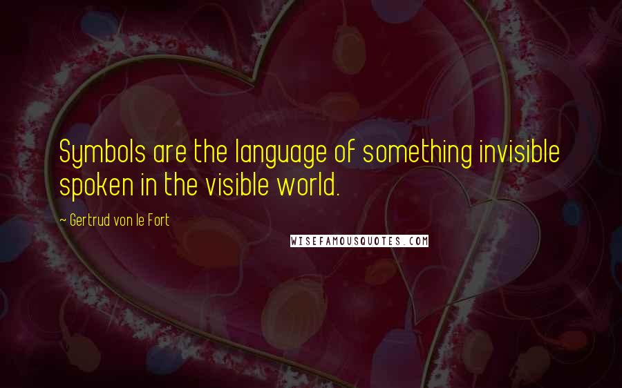 Gertrud Von Le Fort Quotes: Symbols are the language of something invisible spoken in the visible world.