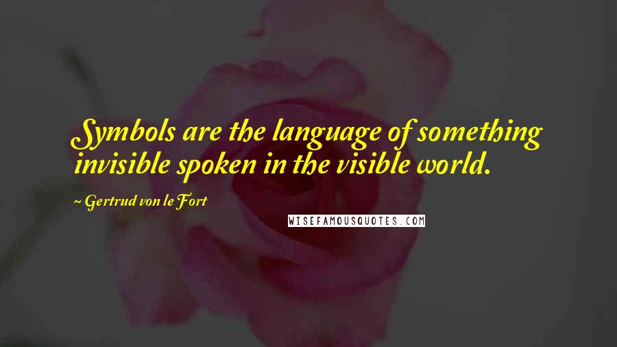 Gertrud Von Le Fort Quotes: Symbols are the language of something invisible spoken in the visible world.