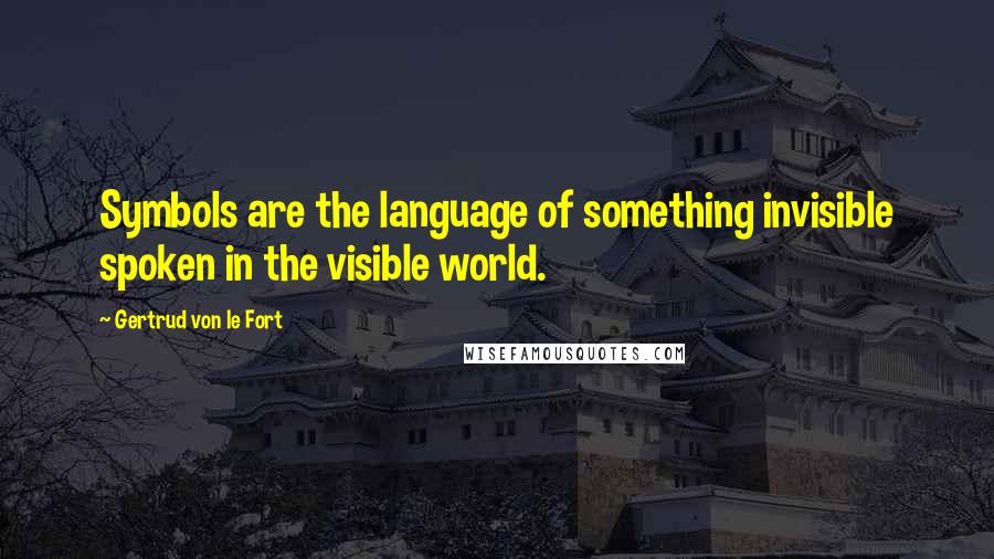 Gertrud Von Le Fort Quotes: Symbols are the language of something invisible spoken in the visible world.