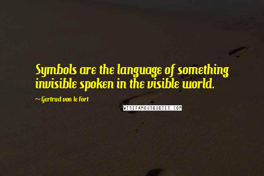 Gertrud Von Le Fort Quotes: Symbols are the language of something invisible spoken in the visible world.