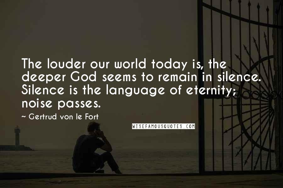 Gertrud Von Le Fort Quotes: The louder our world today is, the deeper God seems to remain in silence. Silence is the language of eternity; noise passes.