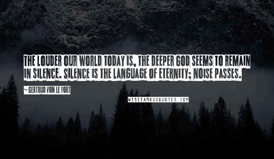 Gertrud Von Le Fort Quotes: The louder our world today is, the deeper God seems to remain in silence. Silence is the language of eternity; noise passes.