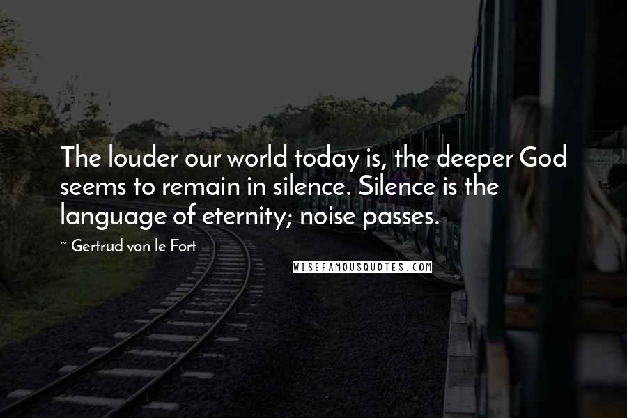 Gertrud Von Le Fort Quotes: The louder our world today is, the deeper God seems to remain in silence. Silence is the language of eternity; noise passes.