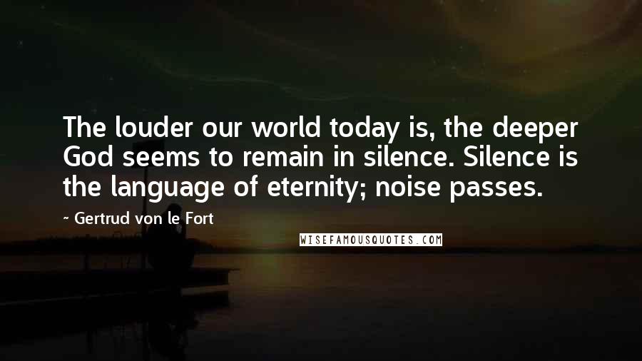 Gertrud Von Le Fort Quotes: The louder our world today is, the deeper God seems to remain in silence. Silence is the language of eternity; noise passes.