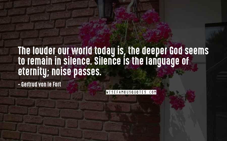 Gertrud Von Le Fort Quotes: The louder our world today is, the deeper God seems to remain in silence. Silence is the language of eternity; noise passes.